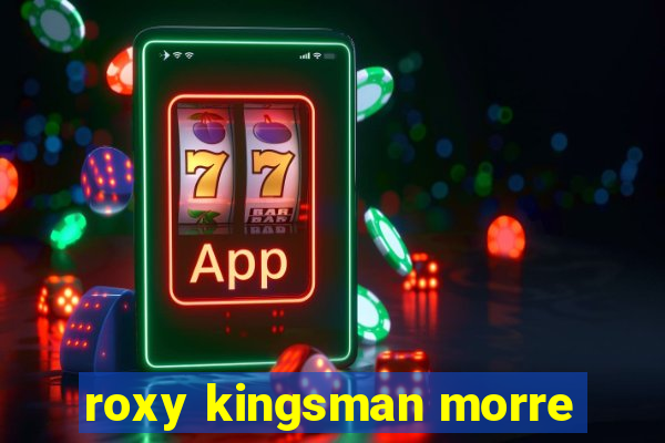 roxy kingsman morre